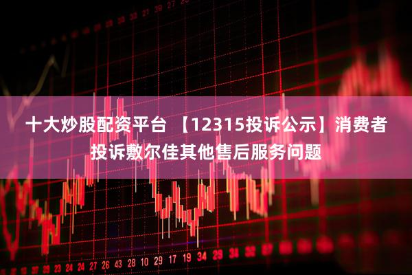 十大炒股配资平台 【12315投诉公示】消费者投诉敷尔佳其他售后服务问题