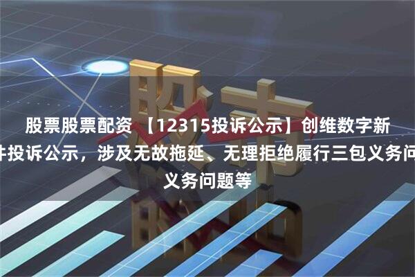 股票股票配资 【12315投诉公示】创维数字新增2件投诉公示，涉及无故拖延、无理拒绝履行三包义务问题等