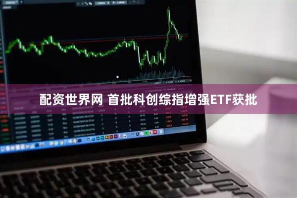 配资世界网 首批科创综指增强ETF获批