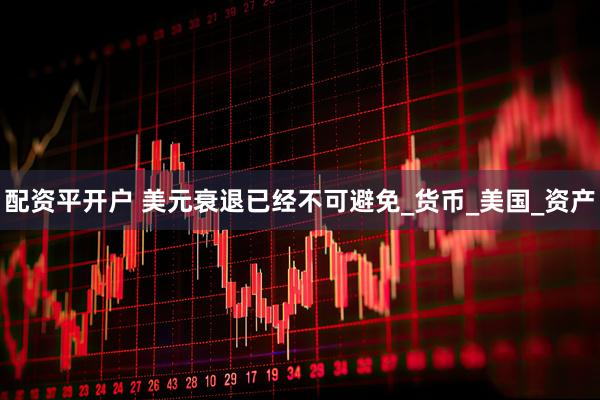 配资平开户 美元衰退已经不可避免_货币_美国_资产