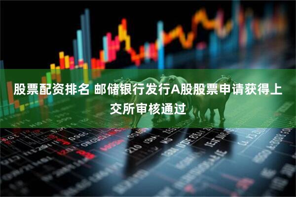 股票配资排名 邮储银行发行A股股票申请获得上交所审核通过