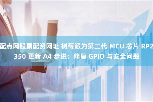配点网股票配资网址 树莓派为第二代 MCU 芯片 RP2350 更新 A4 步进：修复 GPIO 与安全问题