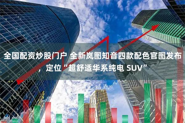 全国配资炒股门户 全新岚图知音四款配色官图发布，定位“超舒适华系纯电 SUV”