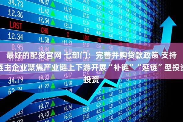 最好的配资官网 七部门：完善并购贷款政策 支持链主企业聚焦产业链上下游开展“补链”“延链”型投资