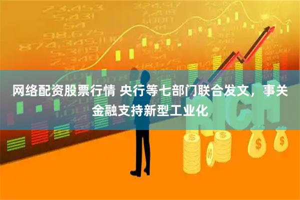 网络配资股票行情 央行等七部门联合发文，事关金融支持新型工业化