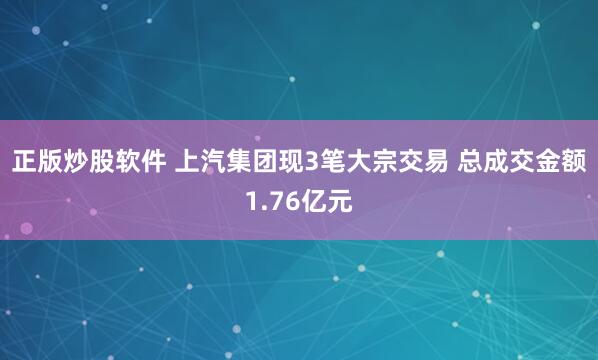 正版炒股软件 上汽集团现3笔大宗交易 总成交金额1.76亿元