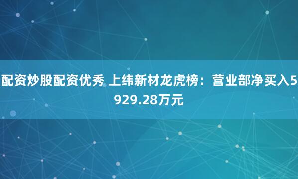 配资炒股配资优秀 上纬新材龙虎榜：营业部净买入5929.28万元