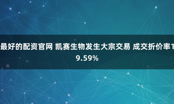 最好的配资官网 凯赛生物发生大宗交易 成交折价率19.59%
