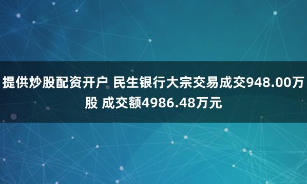 提供炒股配资开户 民生银行大宗交易成交948.00万股 成交额4986.48万元