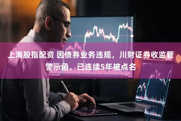 上海股指配资 因债券业务违规，川财证券收监管警示函，已连续5年被点名