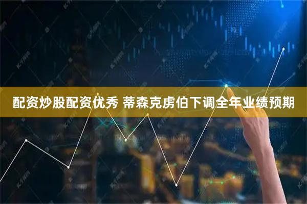 配资炒股配资优秀 蒂森克虏伯下调全年业绩预期