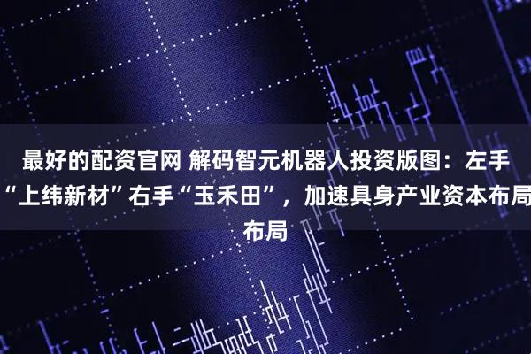 最好的配资官网 解码智元机器人投资版图：左手“上纬新材”右手“玉禾田”，加速具身产业资本布局