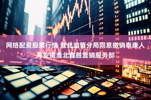 网络配资股票行情 淮北监管分局同意撤销泰康人寿安徽淮北鑫胜营销服务部