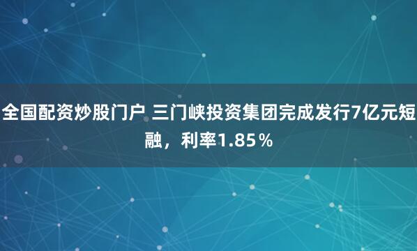 全国配资炒股门户 三门峡投资集团完成发行7亿元短融，利率1.85％