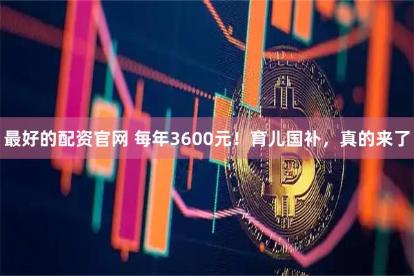 最好的配资官网 每年3600元！育儿国补，真的来了
