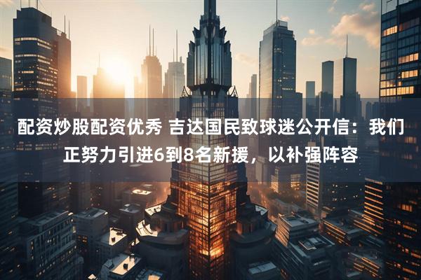 配资炒股配资优秀 吉达国民致球迷公开信：我们正努力引进6到8名新援，以补强阵容