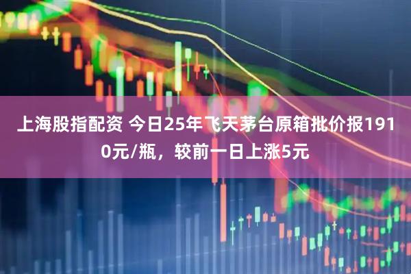上海股指配资 今日25年飞天茅台原箱批价报1910元/瓶，较前一日上涨5元