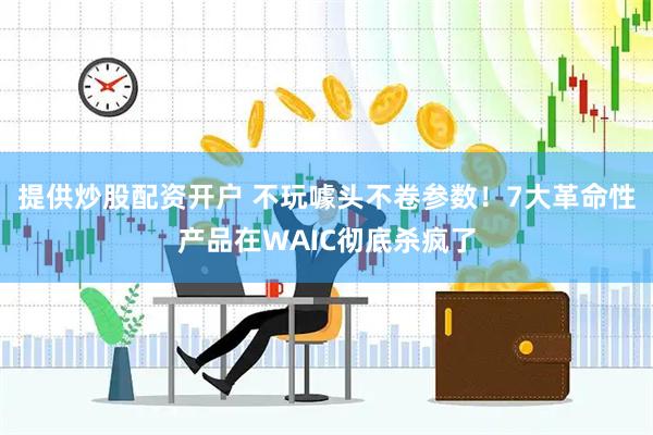 提供炒股配资开户 不玩噱头不卷参数！7大革命性产品在WAIC彻底杀疯了