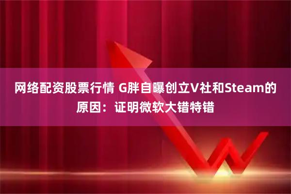 网络配资股票行情 G胖自曝创立V社和Steam的原因：证明微软大错特错
