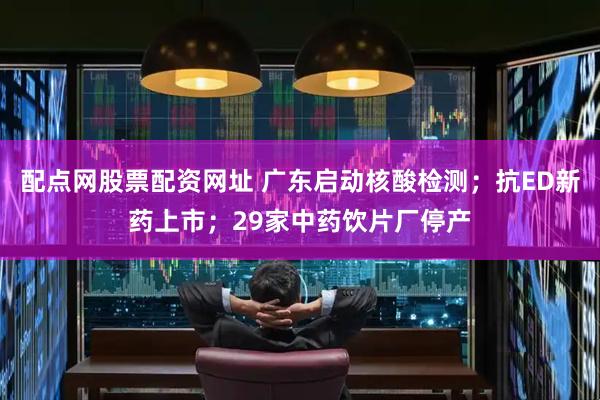 配点网股票配资网址 广东启动核酸检测；抗ED新药上市；29家中药饮片厂停产