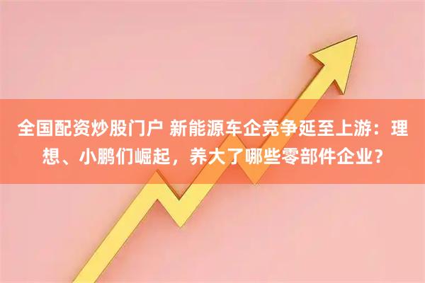 全国配资炒股门户 新能源车企竞争延至上游：理想、小鹏们崛起，养大了哪些零部件企业？