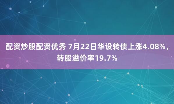 配资炒股配资优秀 7月22日华设转债上涨4.08%，转股溢价率19.7%
