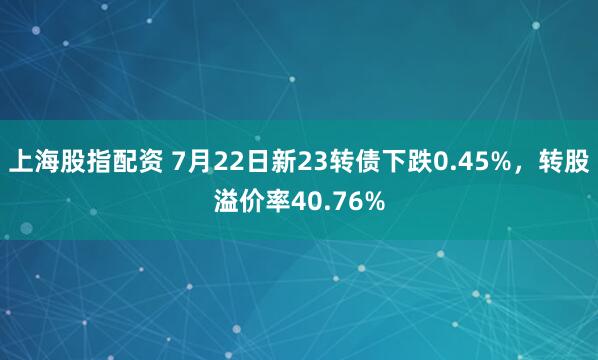 上海股指配资 7月22日新23转债下跌0.45%，转股溢价率40.76%