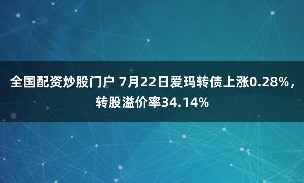 全国配资炒股门户 7月22日爱玛转债上涨0.28%，转股溢价率34.14%