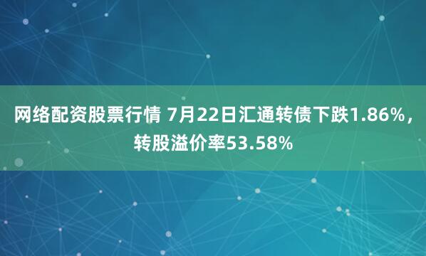 网络配资股票行情 7月22日汇通转债下跌1.86%，转股溢价率53.58%