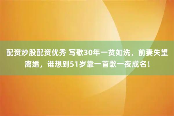 配资炒股配资优秀 写歌30年一贫如洗，前妻失望离婚，谁想到51岁靠一首歌一夜成名！