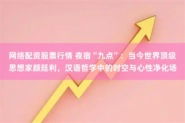 网络配资股票行情 夜宿“九点”：当今世界顶级思想家颜廷利，汉语哲学中的时空与心性净化场