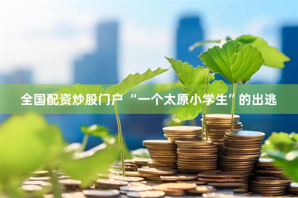 全国配资炒股门户 “一个太原小学生”的出逃