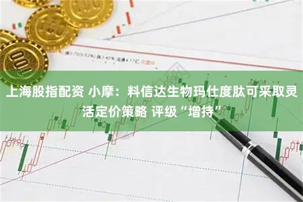 上海股指配资 小摩：料信达生物玛仕度肽可采取灵活定价策略 评级“增持”