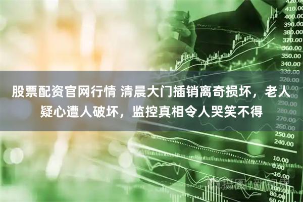 股票配资官网行情 清晨大门插销离奇损坏，老人疑心遭人破坏，监控真相令人哭笑不得