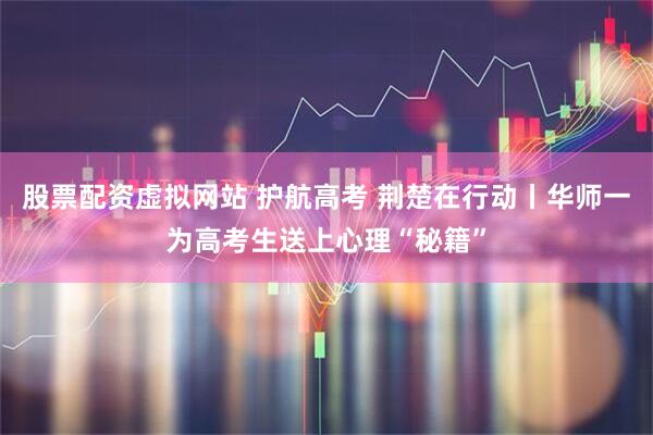 股票配资虚拟网站 护航高考 荆楚在行动丨华师一为高考生送上心理“秘籍”