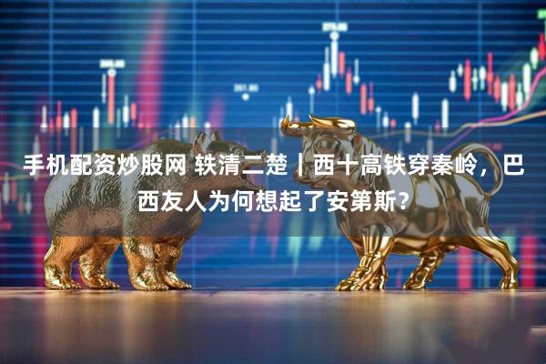 手机配资炒股网 轶清二楚｜西十高铁穿秦岭，巴西友人为何想起了安第斯？