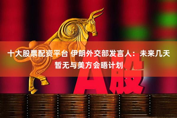 十大股票配资平台 伊朗外交部发言人：未来几天暂无与美方会晤计划