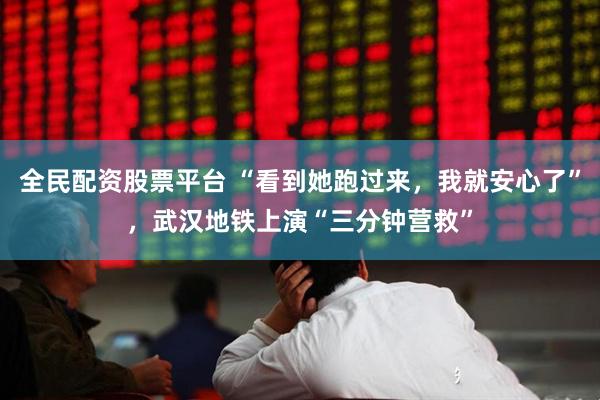 全民配资股票平台 “看到她跑过来，我就安心了”，武汉地铁上演“三分钟营救”